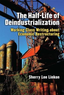 The Half-Life of Deindustrialization : Working-Class Writing about Economic Restructuring