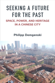 Seeking a Future for the Past : Space, Power, and Heritage in a Chinese City