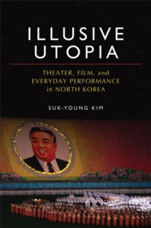 Illusive Utopia : Theater, Film, and Everyday Performance in North Korea