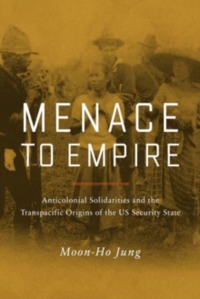 Menace to Empire : Anticolonial Solidarities and the Transpacific Origins of the US Security State