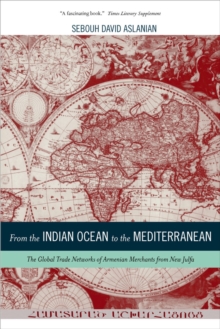 From the Indian Ocean to the Mediterranean : The Global Trade Networks of Armenian Merchants from New Julfa