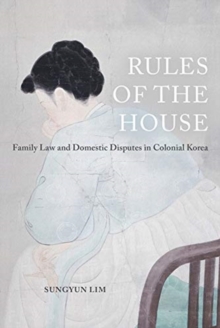 Rules of the House : Family Law and Domestic Disputes in Colonial Korea