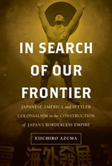 In Search of Our Frontier : Japanese America and Settler Colonialism in the Construction of Japan’s Borderless Empire
