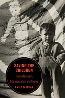 Saving the Children : Humanitarianism, Internationalism, and Empire