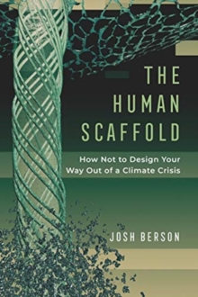 The Human Scaffold : How Not to Design Your Way Out of a Climate Crisis