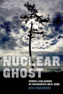 Nuclear Ghost : Atomic Livelihoods in Fukushima's Gray Zone