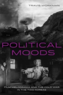 Political Moods : Film Melodrama and the Cold War in the Two Koreas