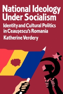 National Ideology Under Socialism : Identity and Cultural Politics in Ceausescu's Romania