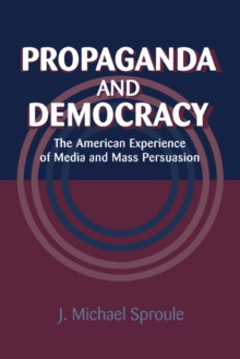 Propaganda and Democracy : The American Experience of Media and Mass Persuasion