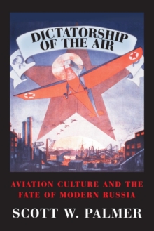 Dictatorship of the Air : Aviation Culture and the Fate of Modern Russia