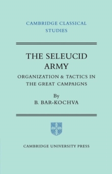 The Seleucid Army : Organization and Tactics in the Great Campaigns