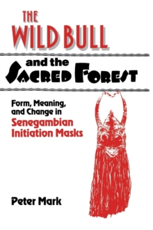 The Wild Bull and the Sacred Forest : Form, Meaning, and Change in Senegambian Initiation Masks