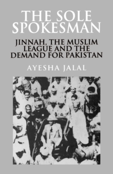 The Sole Spokesman : Jinnah, the Muslim League and the Demand for Pakistan