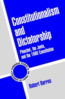 Constitutionalism and Dictatorship : Pinochet, the Junta, and the 1980 Constitution