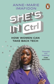 She's In CTRL : How women can take back tech - to communicate, investigate, problem-solve, broker deals and protect themselves in a digital world