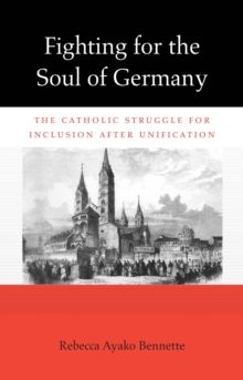 Fighting for the Soul of Germany : The Catholic Struggle for Inclusion after Unification