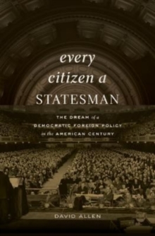 Every Citizen a Statesman : The Dream of a Democratic Foreign Policy in the American Century
