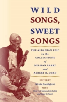 Wild Songs, Sweet Songs : The Albanian Epic in the Collections of Milman Parry and Albert B. Lord