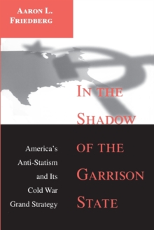 In the Shadow of the Garrison State : America's Anti-Statism and Its Cold War Grand Strategy