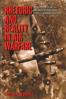 Rhetoric and Reality in Air Warfare : The Evolution of British and American Ideas about Strategic Bombing, 1914-1945
