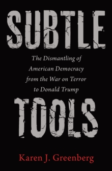 Subtle Tools : The Dismantling of American Democracy from the War on Terror to Donald Trump