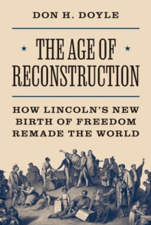 The Age of Reconstruction : How Lincoln’s New Birth of Freedom Remade the World