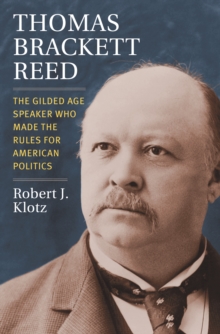 Thomas Brackett Reed : The Gilded Age Speaker Who Made the Rules for American Politics