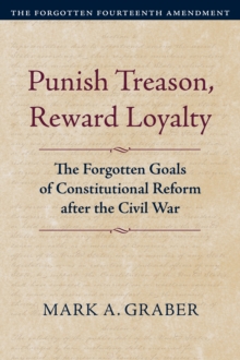 Punish Treason, Reward Loyalty : The Forgotten Goals of Constitutional Reform after the Civil War