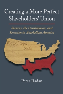 Creating a More Perfect Slaveholders' Union : Slavery, the Constitution, and Secession in Antebellum America