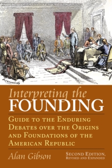 Interpreting the Founding : Guide to the Enduring Debates over the Origins and Foundations of the American Republic