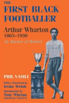 The First Black Footballer : Arthur Wharton 1865-1930: An Absence of Memory