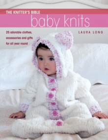 Knitter's Bible: Baby Knits : 25 Adorable Clothes, Accessories and Gifts for All Year Round