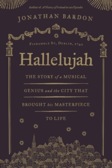 Hallelujah - The story of a musical genius and the city that brought his masterpiece to life : George Frideric Handel's Messiah in Dublin