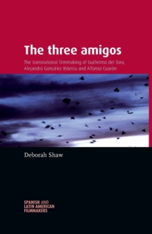 The Three Amigos : The Transnational Filmmaking of Guillermo Del Toro, Alejandro GonzaLez InaRritu, and Alfonso CuaroN