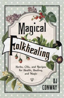 Magical Folkhealing : Herbs, Oils, and Recipes for Health, Healing, and Magic