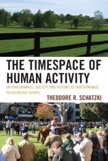 The Timespace of Human Activity : On Performance, Society, and History as Indeterminate Teleological Events