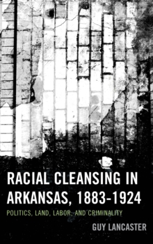 Racial Cleansing in Arkansas, 1883-1924 : Politics, Land, Labor, and Criminality