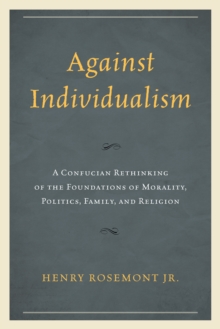 Against Individualism : A Confucian Rethinking of the Foundations of Morality, Politics, Family, and Religion
