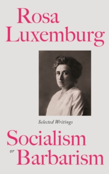 Rosa Luxemburg: Socialism or Barbarism : Selected Writings