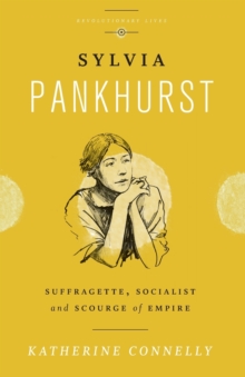 Sylvia Pankhurst : Suffragette, Socialist and Scourge of Empire