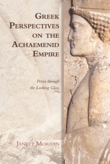 Greek Perspectives on the Achaemenid Empire : Persia Through the Looking Glass