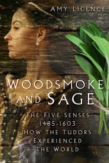 Woodsmoke and Sage : The Five Senses 1485-1603: How the Tudors Experienced the World