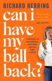 Can I Have My Ball Back? : A memoir of masculinity, mortality and my right testicle