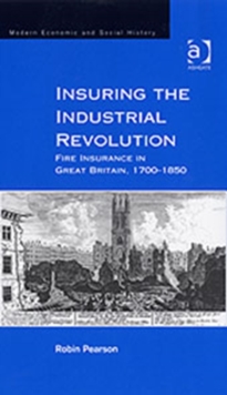 Insuring the Industrial Revolution : Fire Insurance in Great Britain, 1700-1850