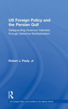 US Foreign Policy and the Persian Gulf : Safeguarding American Interests through Selective Multilateralism