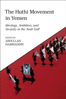 The Huthi Movement in Yemen : Ideology, Ambition and Security in the Arab Gulf