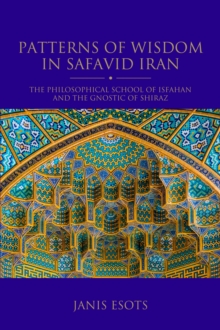 Patterns of Wisdom in Safavid Iran : The Philosophical School of Isfahan and the Gnostic of Shiraz