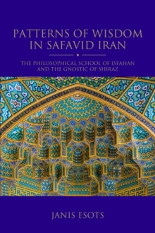 Patterns of Wisdom in Safavid Iran : The Philosophical School of Isfahan and the Gnostic of Shiraz