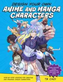 Design Your Own Anime and Manga Characters : Step-by-Step Lessons for Creating and Drawing Unique Characters - Learn Anatomy, Poses, Expressions, Costumes, and More