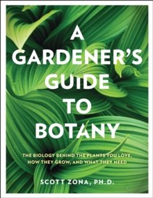 A Gardener's Guide to Botany : The biology behind the plants you love, how they grow, and what they need